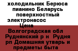 холодильник Берюса пианино Беларусь поверхностный электронасос Belamos  › Цена ­ 10 000 - Волгоградская обл., Руднянский р-н, Рудня рп Домашняя утварь и предметы быта » Интерьер   . Волгоградская обл.